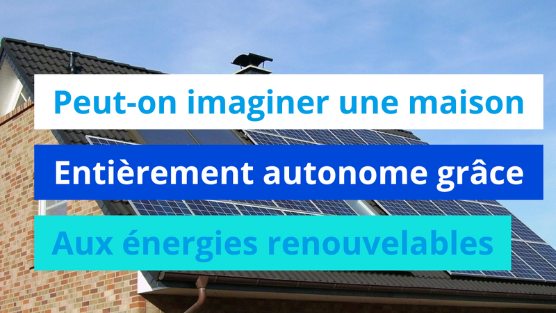 Peut-on imaginer une maison entièrement autonome grâce aux énergies renouvelables ?